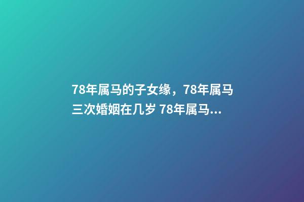 78年属马的子女缘，78年属马三次婚姻在几岁 78年属马2021年多大年龄，2021年属马的虚岁-第1张-观点-玄机派